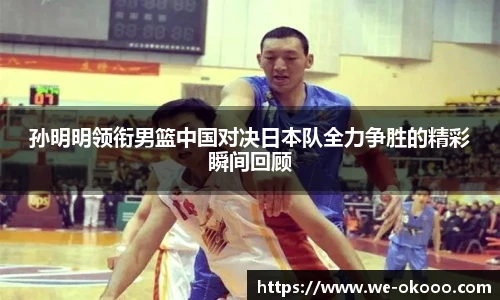 孙明明领衔男篮中国对决日本队全力争胜的精彩瞬间回顾